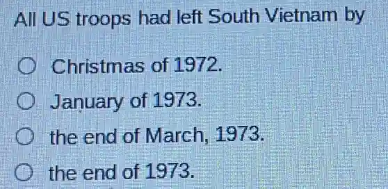 All US troops had left South Vietnam by
Christmas of 1972.
January of 1973.
the end of March, 1973.
the end of 1973.