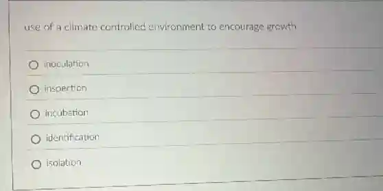 use of a climate controlled environment to encourage growth
inoculation
inspection
incubation
identification
isolation
