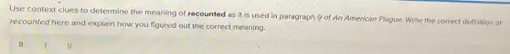Use context clues to determine the meaning of recounted as it is used in paragraph 9 of An American Plague.Write the correct definition of
recounted here and explain how you figured out the correct meaning.