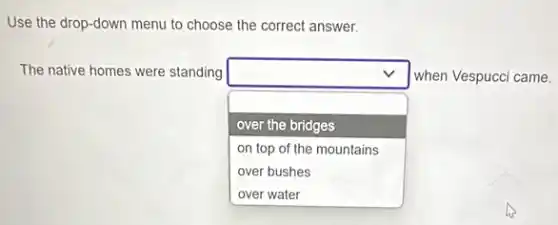 Use the drop-down menu to choose the correct answer.
The native homes were standing
square 
when Vespucci came.
over the bridges
on top of the mountains
over bushes