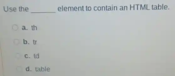 Use the __ element to contain an HTML table.
a. th
b. tr
c. td
d. table