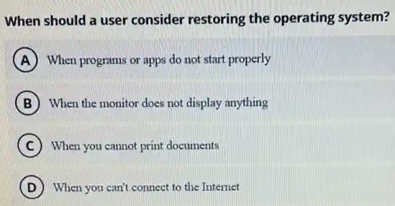 When should a user consider restoring the operating system?
A When programs or apps do not start properly
B When the monitor does not display anything
C When you cannot print documents
D When you can't connect to the Internet