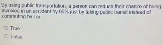 By using public transportation , a person can reduce their chance of being
involved in an accident by 90%  just by taking public transit instead of
commuting by car.
True
False