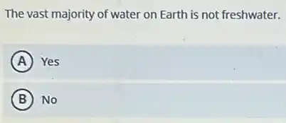 The vast majority of water on Earth is not freshwater.
A Yes
B No