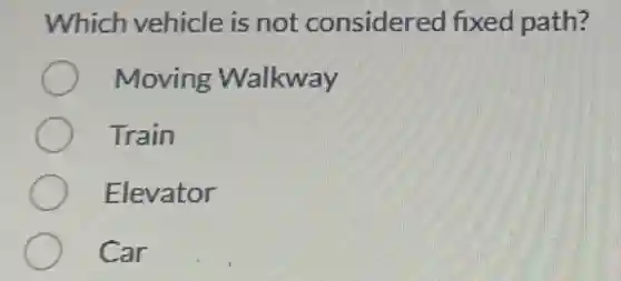 Which vehicle is not considered fixed path?
Moving Walkway
Train
Elevator
Car
