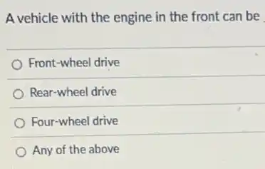 A vehicle with the engine in the front can be
Front-wheel drive
Rear-wheel drive
Four-wheel drive
Any of the above