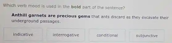 Which verb mood is used in the bold part of the sentence?
Anthill garnets are precious gems that ants discard as they excavate their
underground passages.
indicative
interrogative
conditional
subjunctive