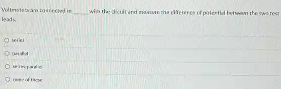Voltmeters are connected in __ with the circuit and measure the difference of potential between the two test
leads.
series
parallel
series-parallel
none of these