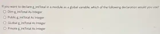 If you want to declare g_intTotal in a module as a global variable, which of the following declaration would you use?
Dim g.intTotal As Integer
Public g.intTotal As Integer
GLobal g.intTotal As Integer
Private g.intTotal As Integer