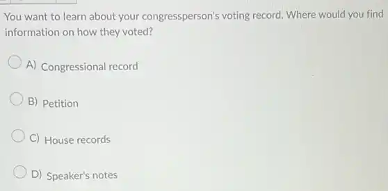 You want to learn about your congressperson's voting record. Where would you find
information on how they voted?
A) Congressional record
B) Petition
C) House records
D) Speaker's notes