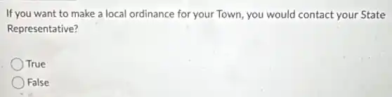 If you want to make a local ordinance for your Town, you would contact your State
Representative?
True
False