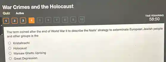 War Grimes and the Holocaust
The term coined after the end of World War II to describe the Nazis' strategy to exterminate European Jewish people
and other groups is the
Kristallnacht
Holocaust
Warsaw Ghetto Uprising
Great Depression