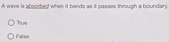 A wave is absorbed when it bends as it passes through a boundary.
True
False