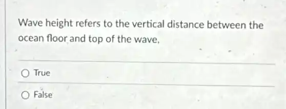 Wave height refers to the vertical distance between the
ocean floor and top of the wave.
True
False