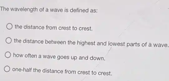 The wavelength of a wave is defined as:
) the distance from crest to crest.
the distance between the highest and lowest parts of a wave.
how often a wave goes up and down.
one-half the distance from crest to crest.