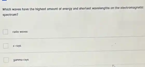 Which waves have the highest amount of energy and shortest wavelengths on the electromagnetic
spectrum?
radio waves
x-rays
gamma rays