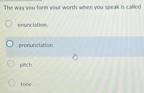 The way you form your words when you speak is called
enunciation.
pronunciation.
pitch.
tone.