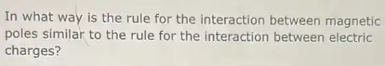 In what way is the rule for the interaction between magnetic
poles similar to the rule for the interaction between electric
charges?