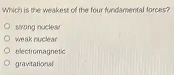 Which is the weakest of the four fundamental forces?
strong nuclear
weak nuclear
electromagnetic
gravitational