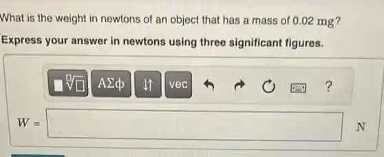 What is the weight in newtons of an object that has a mass of 0.02 mg?
Express your answer in newtons using three significant figures.
W=square N