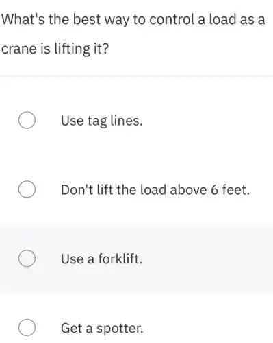 What's the best way to control a load as a
crane is lifting it?
Use tag lines.
Don't lift the load above 6 feet.
Use a forklift.
Get a spotter.