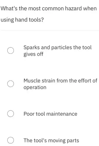 What's the most common hazard when
using hand tools?
Sparks and particles the tool
gives off
Muscle strain from the effort of
operation
Poor tool maintenance
The tool's moving parts