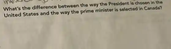 What's the difference between the way the President is chosen in the
United States and the way the prime minister is selected in Canada?