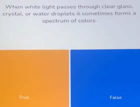 When white light passes through clear glass,
crystal, or water droplets it sometimes forms a
spectrum of colors.
True
False