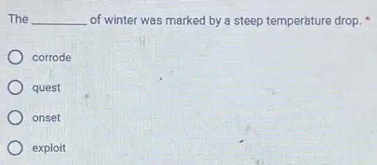The __ of winter was marked by a steep temperature drop.
corrode
quest
onset
exploit