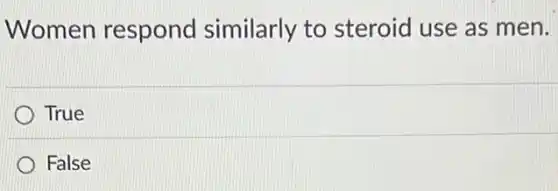 Women respond similarly to steroid use as men.
True
False