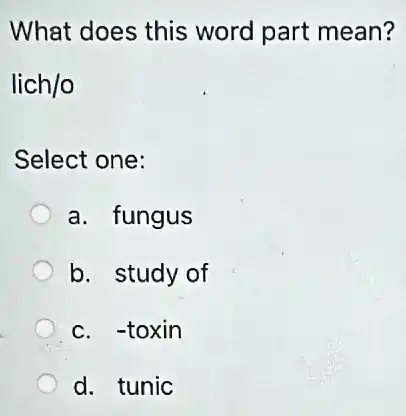 What does this word part mean?
lich/o
Select one:
a. fungus
b. study of
c. -toxin
d. tunic