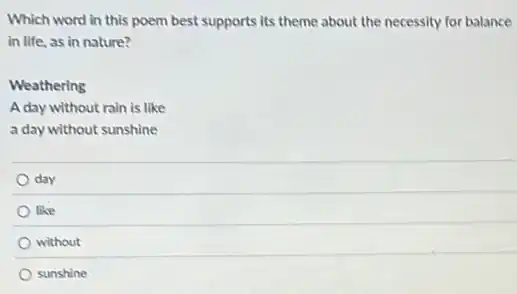 Which word in this poem best supports its theme about the necessity for balance
in life, as in nature?
Weathering
A day without rain is like
a day without sunshine
day
like
without
sunshine
