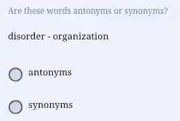 Are these words antonyms or synonyms?
disorder - organization
antonyms
synonyms