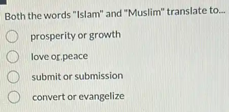 Both the words "Islam'and "Muslim" translate to __
prosperity or growth
love or.peace
submit or submission
convert or evangelize