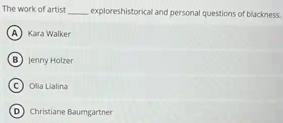 The work of artist __ exploreshistorical and personal questions of blackness.
A Kara Walker
B Jenny Holzer
C Olia Lialina
D Christiane Baumgartner