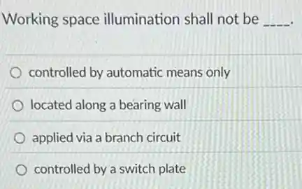 Working space illumination shall not be __
controlled by automatic means only
located along a bearing wall
applied via a branch circuit
controlled by a switch plate
