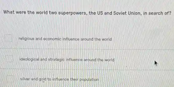 What were the world two superpowers, the US and Soviet Union, in search of?
religious and economic influence around the world
ideological and strategic influence around the world
silver and gold to influence their population