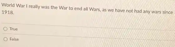 World War I really was the War to end all Wars, as we have not had any wars since
1918.
True
False