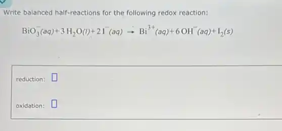 Write balanced half-reactions for the following redox reaction:
BiO_(3)^-(aq)+3H_(2)O(l)+2I^-(aq)arrow Bi^3+(aq)+6OH^-(aq)+I_(2)(s)
reduction: square
oxidation: square