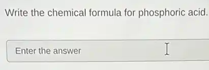 Write the chemical formula for phosphoric acid.
Enter the answer