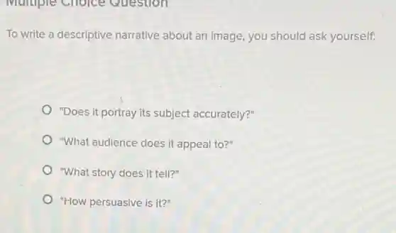 To write a descriptive narrative about an image , you should ask yourself.
"Does it portray its subject accurately?"
"What audience does it appeal to?"
"What story does it tell?"
"How persuasive is it?"