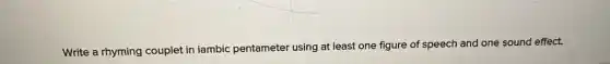Write a rhyming couplet in iambic pentameter using at least one figure of speech and one sound effect.