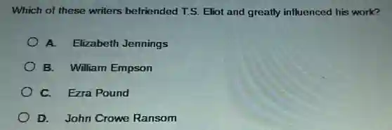Which of these writers befriended T.S. Eliot and greatly influenced his work?
A. Elizabeth Jennings
B. William Empson
C. Ezra Pound
D. John Crowe Ransom