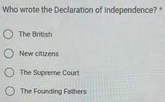 Who wrote the Declaration of Independence?
The British
New citizens
The Supreme Court
The Founding Fathers