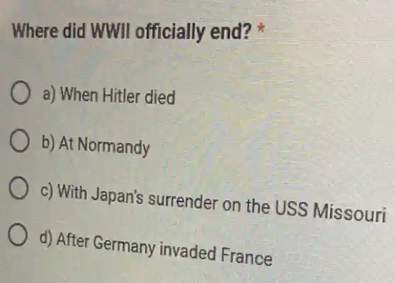 Where did WWII officially end?
a) When Hitler died
b) At Normandy
c) With Japan's surrender on the USS Missouri
d) After Germany invaded France