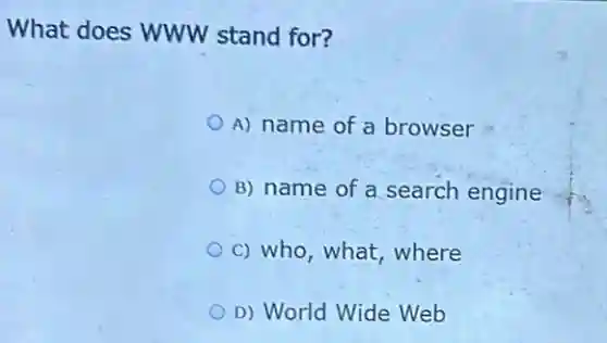 What does WWW stand for?
A) name of a browser
B) name of a search engine
c) who, what, where
D) World Wide Web