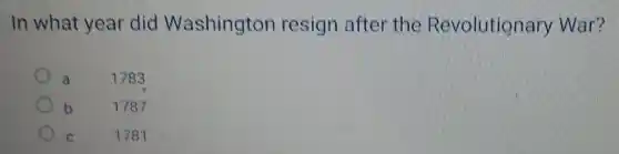 In what year did Washington resign after the Revolutionary War?
a
1783
b
1787
C
1781