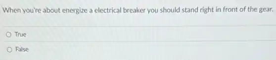 When you're about energize a electrical breaker you should stand right in front of the gear.
True
False