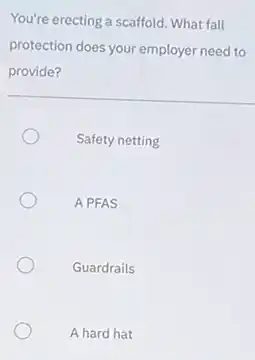 You're erecting a scaffold What fall
protection does your employer need to
provide?
Safety netting
A PFAS
Guardrails
A hard hat