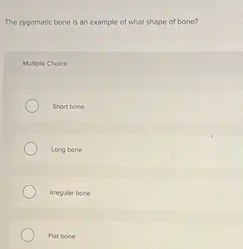 The zygomatic bone is an example of what shape of bone?
Multiple Choice
Short bone
Long bone
Irregular bone
Flat bone